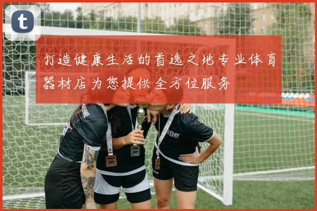 打造健康生活的首选之地专业体育器材店为您提供全方位服务
