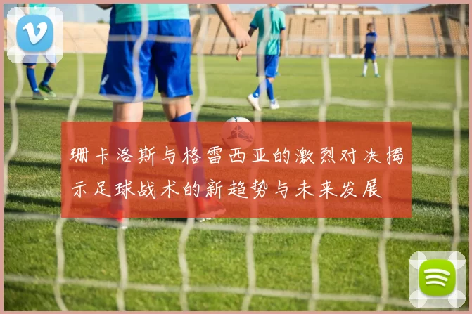 珊卡洛斯与格雷西亚的激烈对决揭示足球战术的新趋势与未来发展