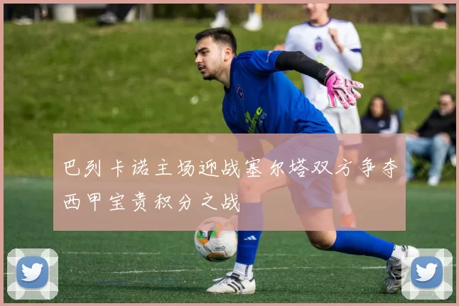 巴列卡诺主场迎战塞尔塔双方争夺西甲宝贵积分之战