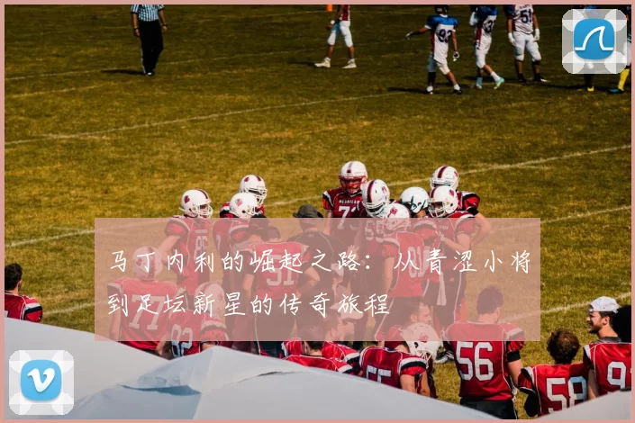 马丁内利的崛起之路：从青涩小将到足坛新星的传奇旅程