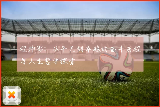 程帅澎：从平凡到卓越的奋斗历程与人生哲学探索