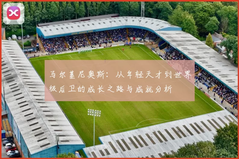 马尔基尼奥斯：从年轻天才到世界级后卫的成长之路与成就分析