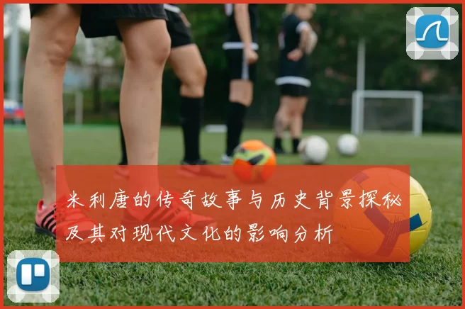米利唐的传奇故事与历史背景探秘及其对现代文化的影响分析