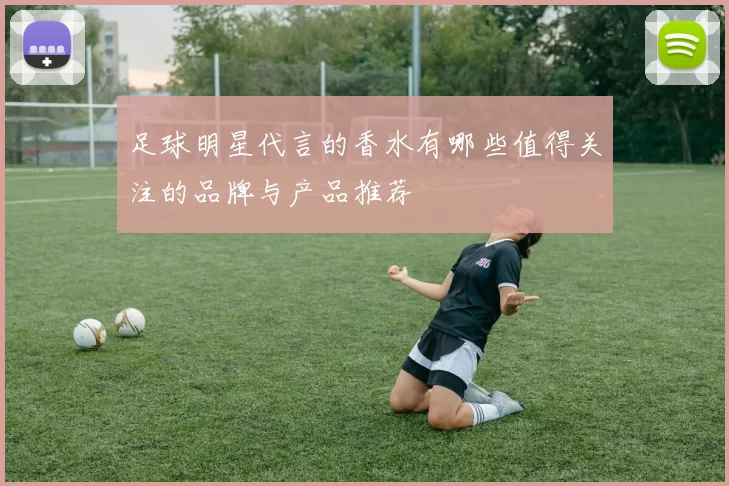 足球明星代言的香水有哪些值得关注的品牌与产品推荐