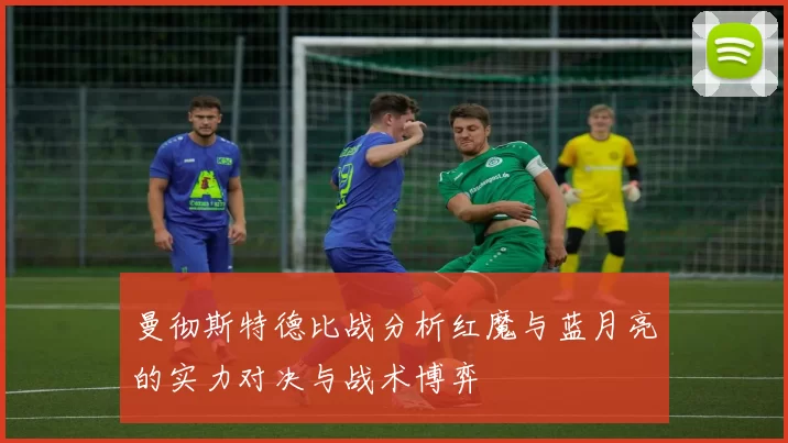 曼彻斯特德比战分析红魔与蓝月亮的实力对决与战术博弈