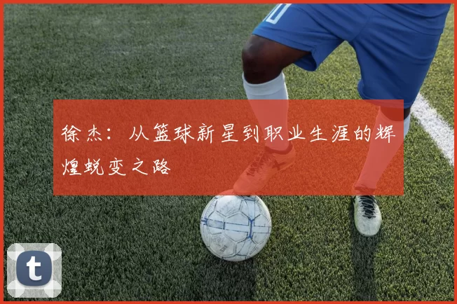 徐杰：从篮球新星到职业生涯的辉煌蜕变之路