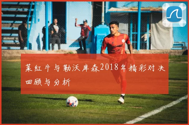 莱红牛与勒沃库森2018年精彩对决回顾与分析