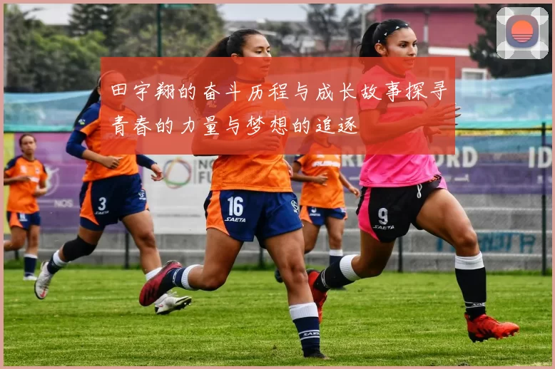田宇翔的奋斗历程与成长故事探寻青春的力量与梦想的追逐