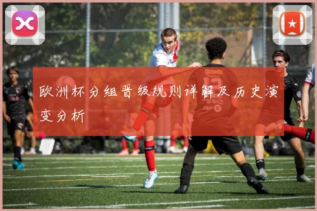 欧洲杯分组晋级规则详解及历史演变分析