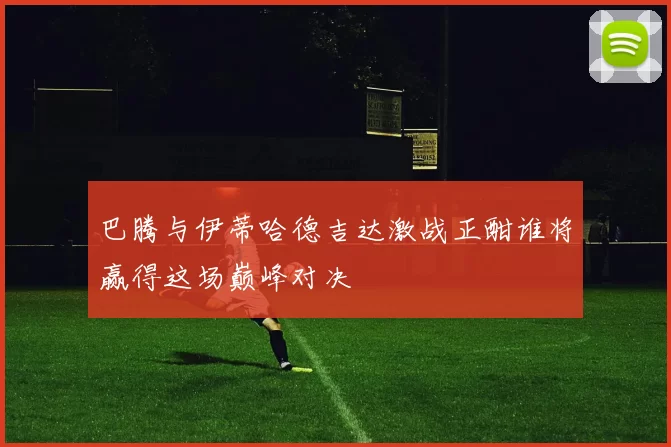 巴腾与伊蒂哈德吉达激战正酣谁将赢得这场巅峰对决