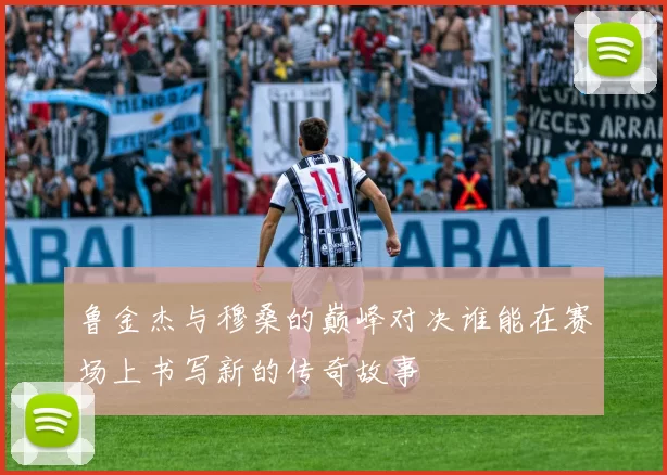 鲁金杰与穆桑的巅峰对决谁能在赛场上书写新的传奇故事