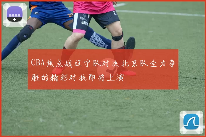 CBA焦点战辽宁队对决北京队全力争胜的精彩对抗即将上演