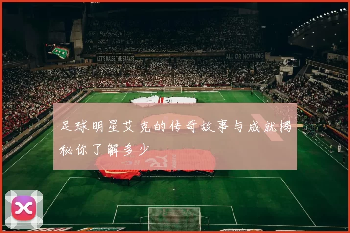 足球明星艾克的传奇故事与成就揭秘你了解多少