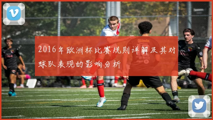 2016年欧洲杯比赛规则详解及其对球队表现的影响分析